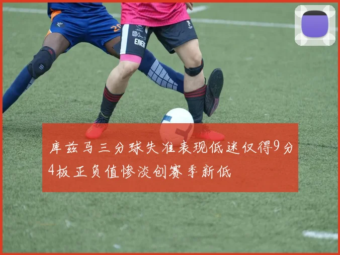 库兹马三分球失准表现低迷仅得9分4板正负值惨淡创赛季新低