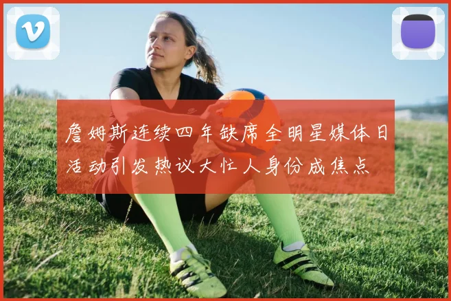 詹姆斯连续四年缺席全明星媒体日活动引发热议大忙人身份成焦点